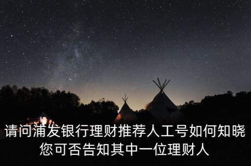 請問浦發(fā)銀行理財推薦人工號如何知曉您可否告知其中一位理財人