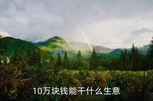 10萬可以投資做什么，10萬塊錢能干什么生意