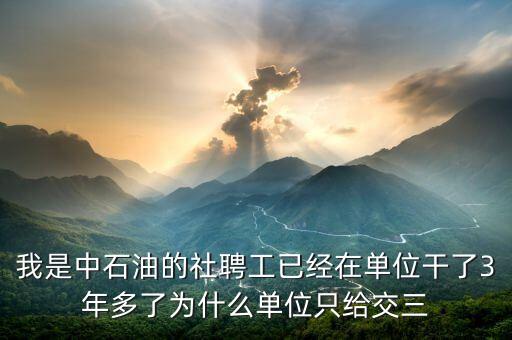 我是中石油的社聘工已經(jīng)在單位干了3年多了為什么單位只給交三