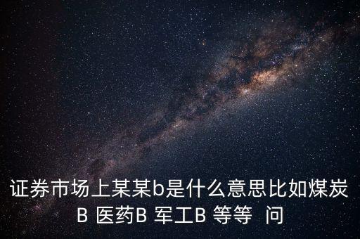 證券市場上某某b是什么意思比如煤炭B 醫(yī)藥B 軍工B 等等  問