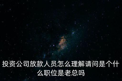 金融投資公司人員屬于什么身份，投資公司放款人員怎么理解請(qǐng)問(wèn)是個(gè)什么職位是老總嗎