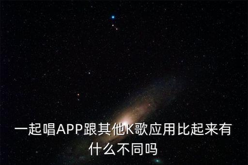 一起唱APP跟其他K歌應(yīng)用比起來有什么不同嗎