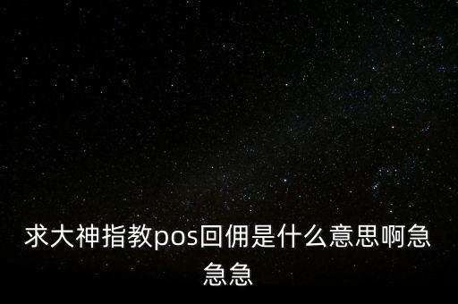 求大神指教pos回傭是什么意思啊急急急