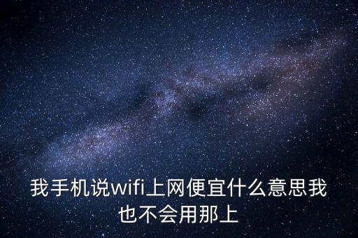 我手機(jī)說(shuō)wifi上網(wǎng)便宜什么意思我也不會(huì)用那上