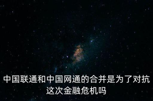 中國聯(lián)通和中國網(wǎng)通的合并是為了對抗這次金融危機(jī)嗎