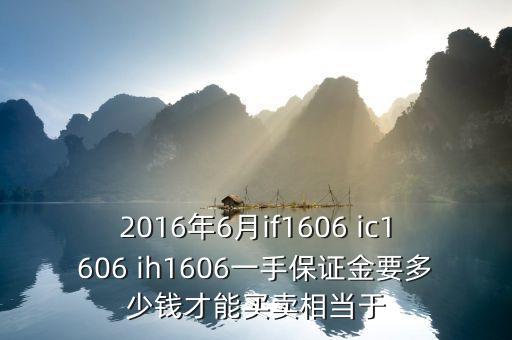 2016年6月if1606 ic1606 ih1606一手保證金要多少錢(qián)才能買(mǎi)賣(mài)相當(dāng)于