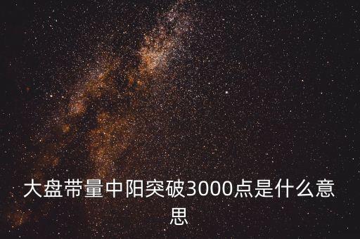 大盤帶量中陽突破3000點是什么意思