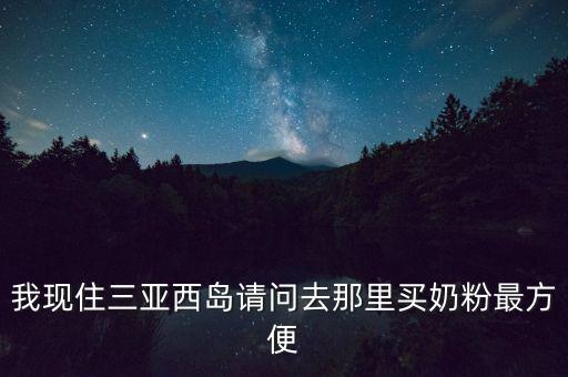 我現(xiàn)住三亞西島請問去那里買奶粉最方便