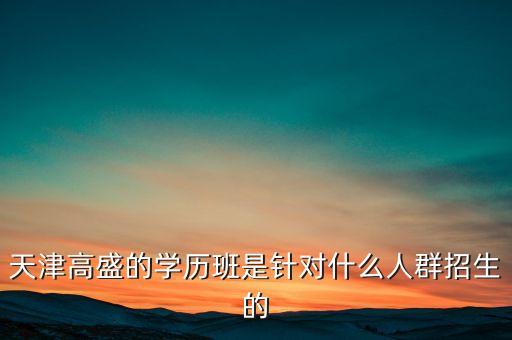 什么人可以生去高盛，天津高盛的學(xué)歷班是針對(duì)什么人群招生的