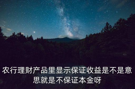 農(nóng)行理財(cái)產(chǎn)品里顯示保證收益是不是意思就是不保證本金呀