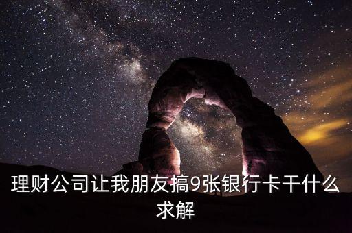 理財(cái)公司讓我朋友搞9張銀行卡干什么求解