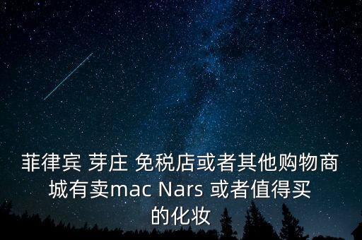 菲律賓 芽莊 免稅店或者其他購物商城有賣mac Nars 或者值得買的化妝