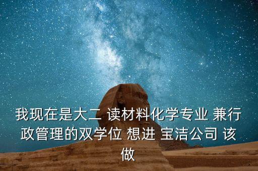 我現在是大二 讀材料化學專業(yè) 兼行政管理的雙學位 想進 寶潔公司 該做