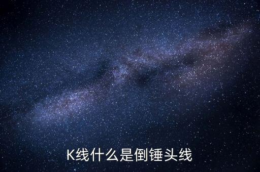 倒錘子線為什么不是星線，K線什么是倒錘頭線