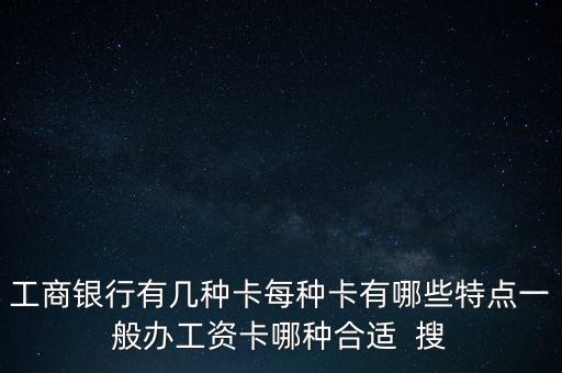 工商銀行什么卡做工資卡最好，工商銀行有幾種卡每種卡有哪些特點一般辦工資卡哪種合適  搜