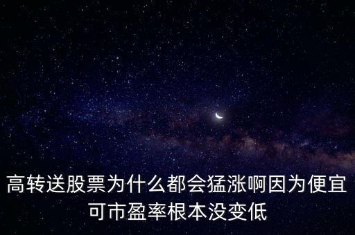 高轉(zhuǎn)送股票為什么都會猛漲啊因為便宜可市盈率根本沒變低