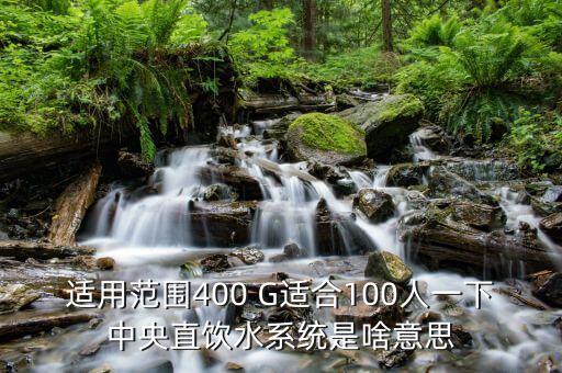 適用范圍400 G適合100人一下中央直飲水系統(tǒng)是啥意思