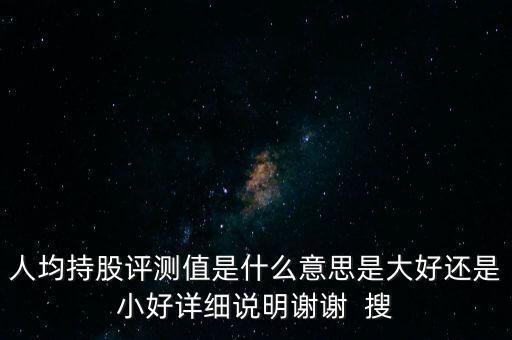 人均持股評測值是什么意思是大好還是小好詳細說明謝謝  搜