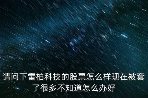 請問下雷柏科技的股票怎么樣現(xiàn)在被套了很多不知道怎么辦好