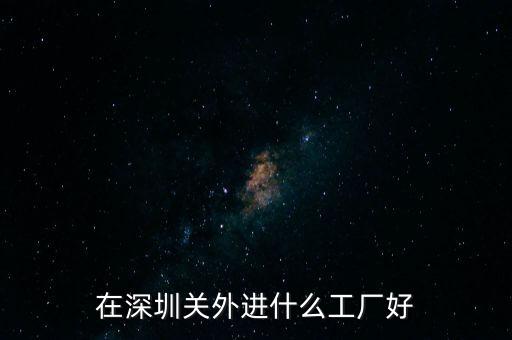 深圳關(guān)外有什么好廠，深圳關(guān)外那個地方有好點的工廠