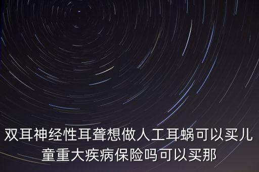 雙耳神經(jīng)性耳聾想做人工耳蝸可以買兒童重大疾病保險嗎可以買那