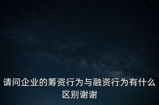 請問企業(yè)的籌資行為與融資行為有什么區(qū)別謝謝