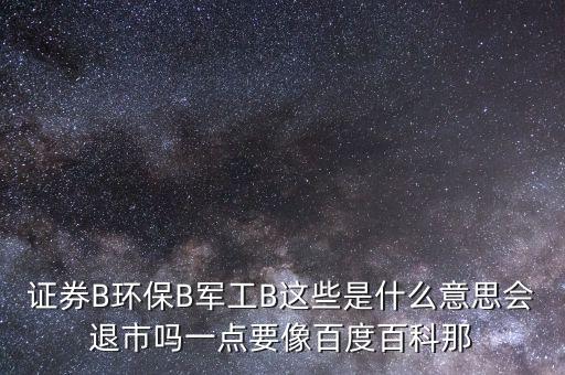 證券B環(huán)保B軍工B這些是什么意思會退市嗎一點要像百度百科那