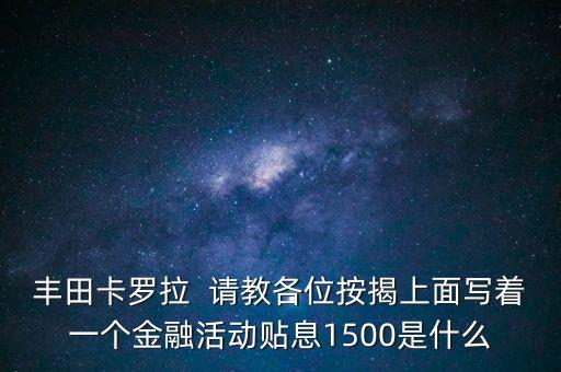 豐田卡羅拉  請教各位按揭上面寫著一個金融活動貼息1500是什么