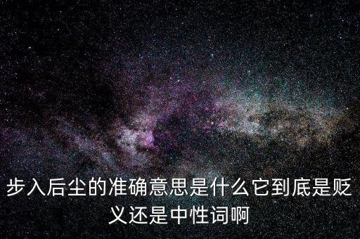 步入后塵的準(zhǔn)確意思是什么它到底是貶義還是中性詞啊