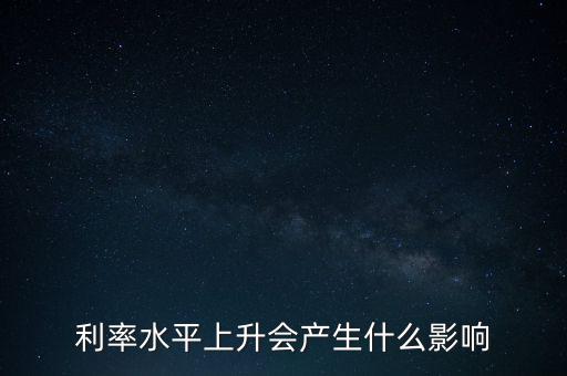 國際利率水平對利率有什么影響，利率水平上升會產(chǎn)生什么影響