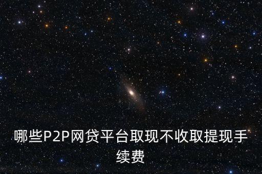 哪些P2P網(wǎng)貸平臺(tái)取現(xiàn)不收取提現(xiàn)手續(xù)費(fèi)