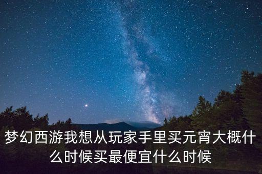 夢(mèng)幻西游我想從玩家手里買元宵大概什么時(shí)候買最便宜什么時(shí)候