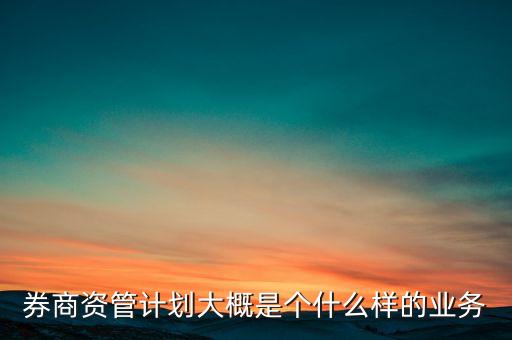 券商資管計(jì)劃大概是個(gè)什么樣的業(yè)務(wù)