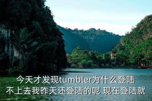 今天才發(fā)現(xiàn)tumbler為什么登陸不上去我昨天還登陸的呢 現(xiàn)在登陸就