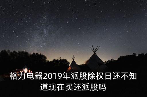 格力電器2019年派股除權(quán)日還不知道現(xiàn)在買還派股嗎