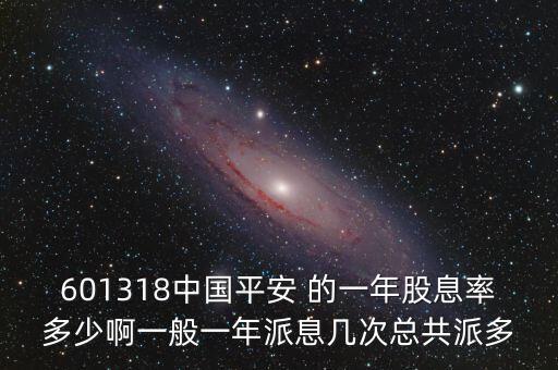 中國(guó)平安10轉(zhuǎn)10什么時(shí)候，601318中國(guó)平安 的一年股息率多少啊一般一年派息幾次總共派多