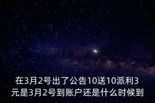 在3月2號(hào)出了公告10送10派利3元是3月2號(hào)到賬戶還是什么時(shí)候到