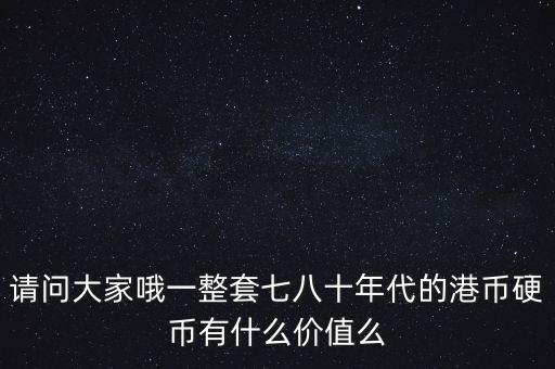 請問大家哦一整套七八十年代的港幣硬幣有什么價值么