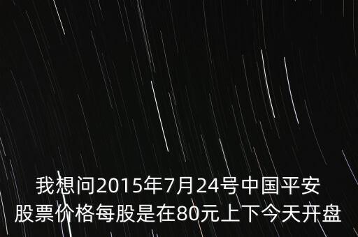 我想問(wèn)2015年7月24號(hào)中國(guó)平安股票價(jià)格每股是在80元上下今天開盤