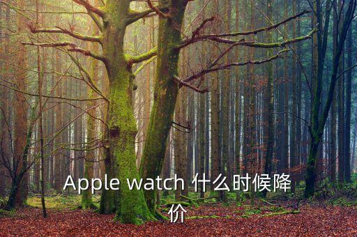 iwatch什么時候降價，Apple watch 什么時候降價