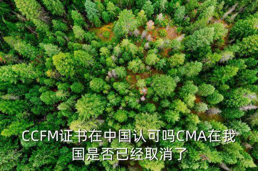 CCFM證書在中國認(rèn)可嗎CMA在我國是否已經(jīng)取消了