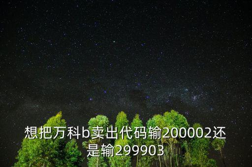 萬(wàn)科在什么時(shí)候b轉(zhuǎn)h，想把萬(wàn)科b賣出代碼輸200002還是輸299903