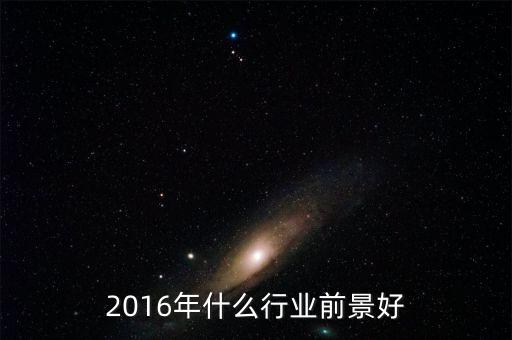 16年什么行業(yè)前景好，2016年什么行業(yè)前景好