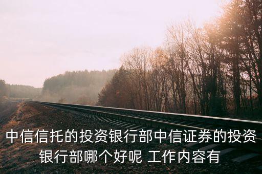 中信信托的投資銀行部中信證券的投資銀行部哪個(gè)好呢 工作內(nèi)容有