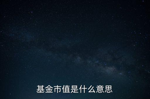 基金當(dāng)前市值是什么意思，基金市值是什么意思