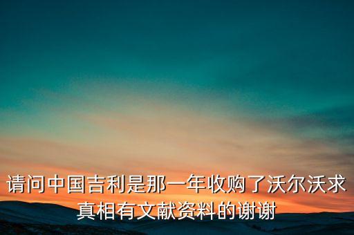 請(qǐng)問中國(guó)吉利是那一年收購(gòu)了沃爾沃求真相有文獻(xiàn)資料的謝謝