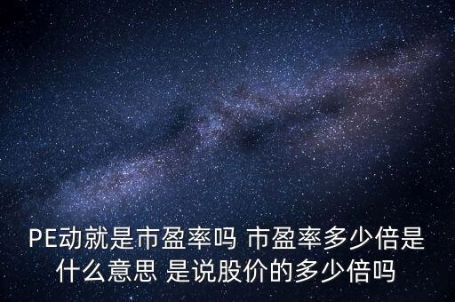 PE動就是市盈率嗎 市盈率多少倍是什么意思 是說股價的多少倍嗎