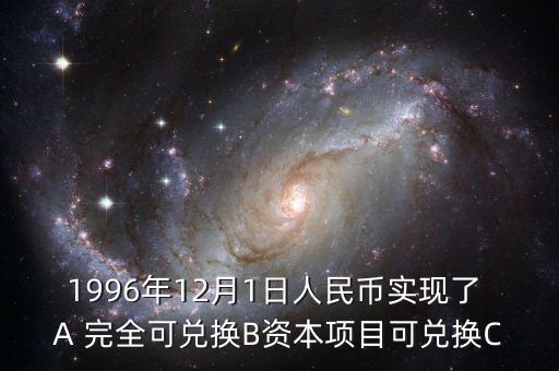 什么是完全可兌換，1996年12月1日人民幣實現(xiàn)了 A 完全可兌換B資本項目可兌換C