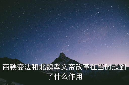 商鞅變法和北魏孝文帝改革在當(dāng)時(shí)起到了什么作用