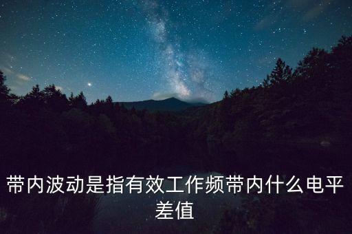 帶內(nèi)波動是指有效工作頻帶內(nèi)什么電平差值